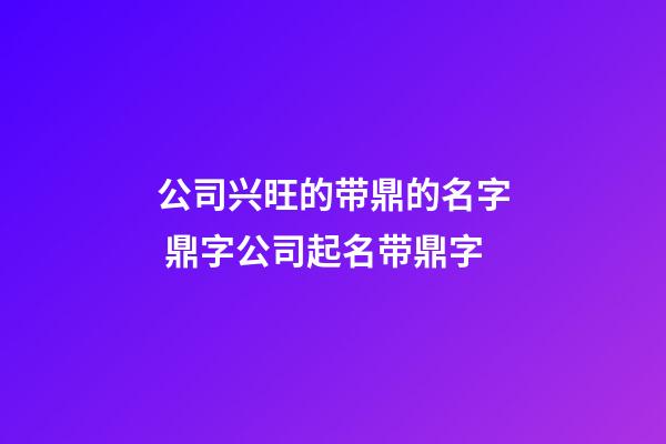 公司兴旺的带鼎的名字 鼎字公司起名带鼎字-第1张-公司起名-玄机派